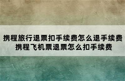 携程旅行退票扣手续费怎么退手续费 携程飞机票退票怎么扣手续费